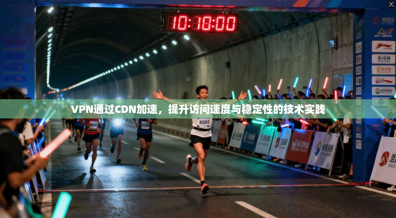 VPN通过CDN加速，提升访问速度与稳定性的技术实践