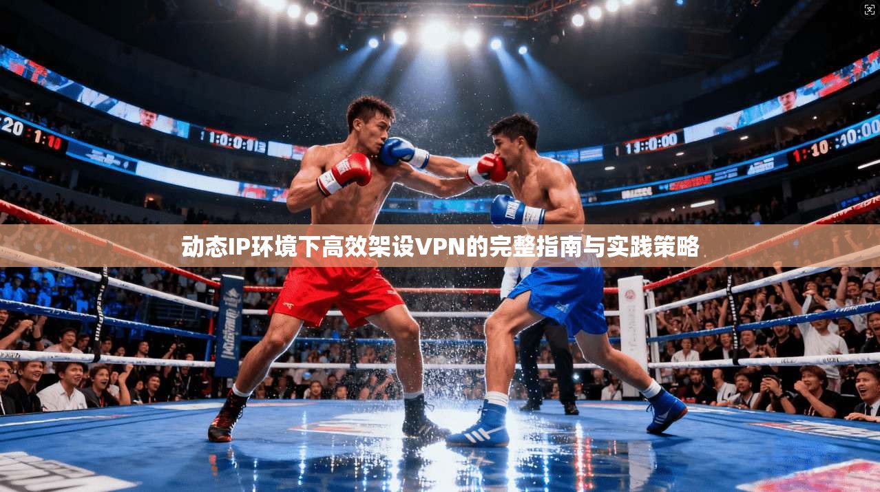 动态IP环境下高效架设VPN的完整指南与实践策略