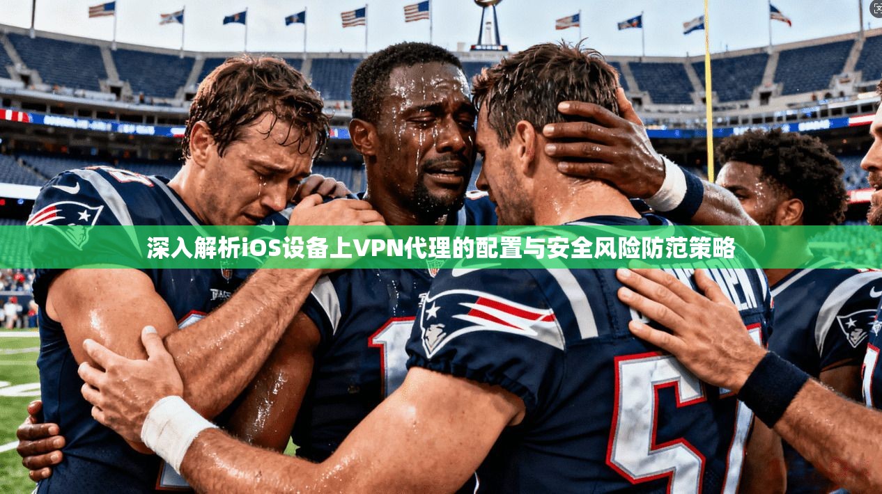 深入解析iOS设备上VPN代理的配置与安全风险防范策略