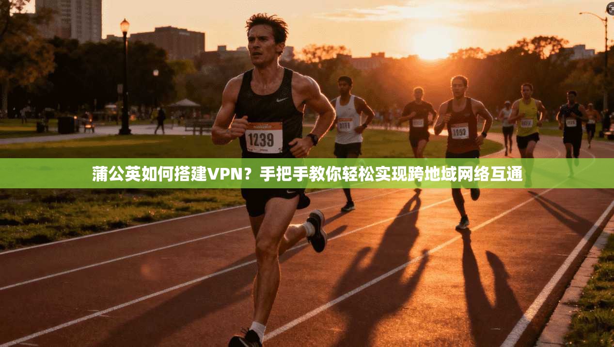 蒲公英如何搭建VPN？手把手教你轻松实现跨地域网络互通