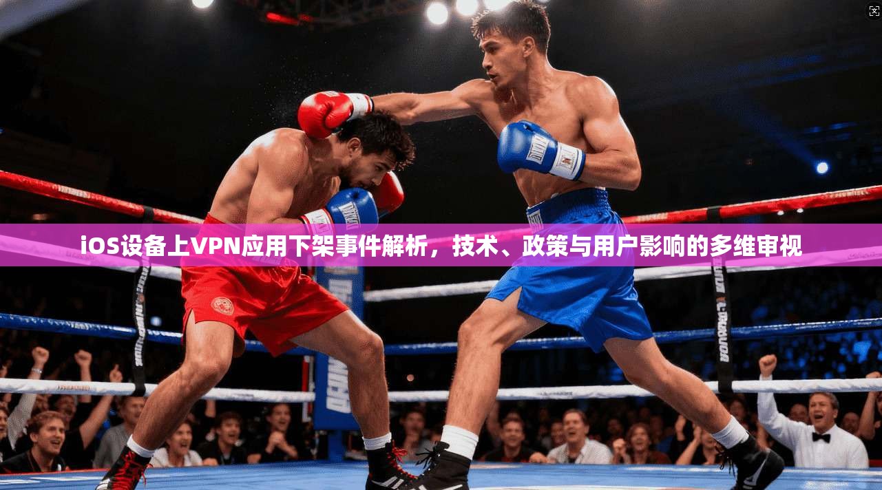 iOS设备上VPN应用下架事件解析，技术、政策与用户影响的多维审视