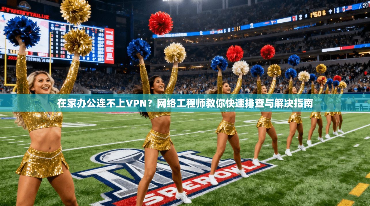 在家办公连不上VPN？网络工程师教你快速排查与解决指南