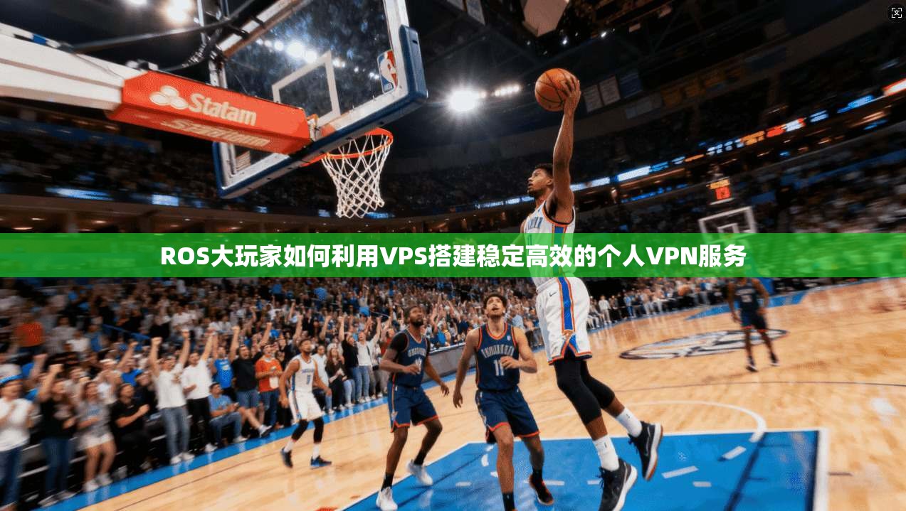 ROS大玩家如何利用VPS搭建稳定高效的个人VPN服务
