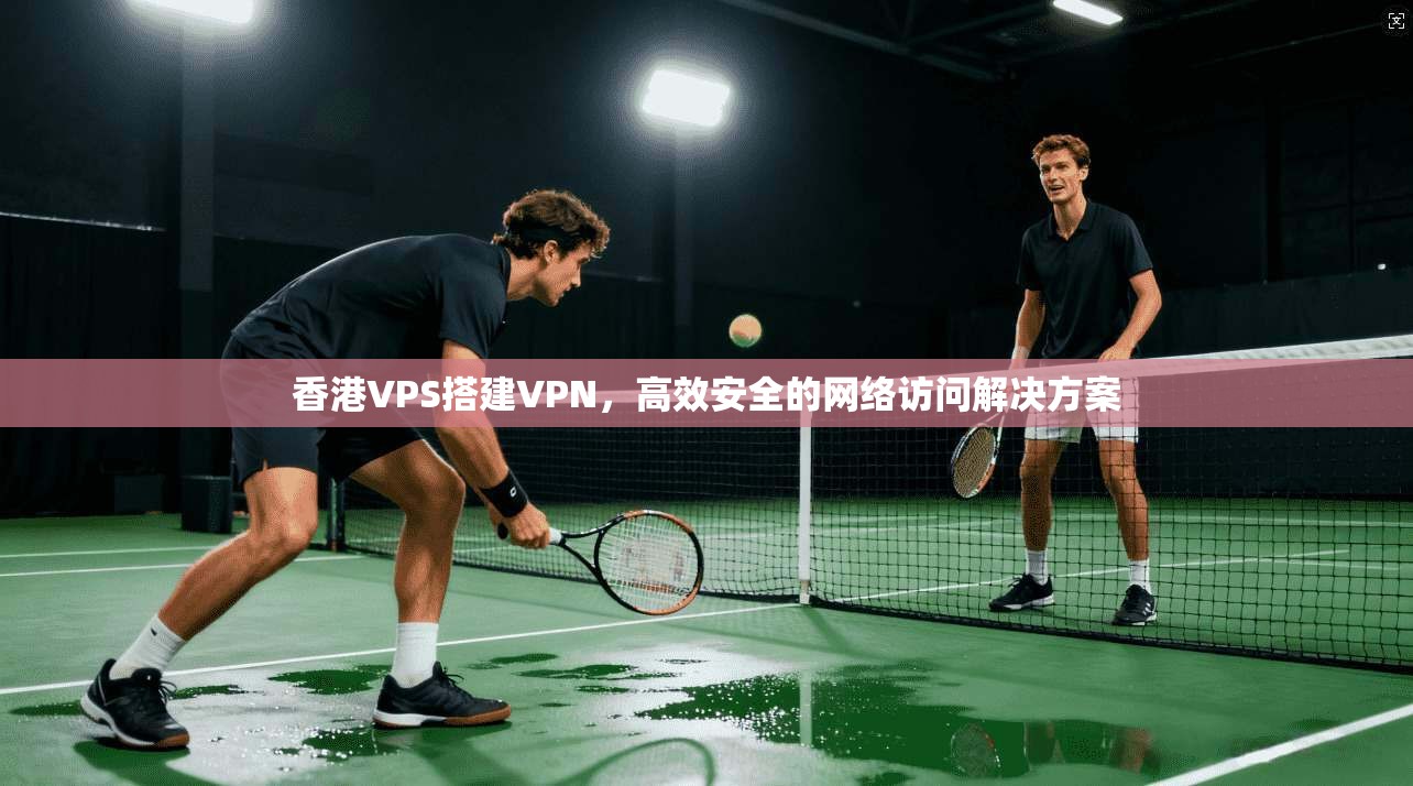 香港VPS搭建VPN，高效安全的网络访问解决方案
