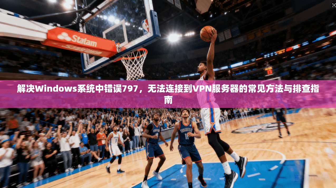 解决Windows系统中错误797，无法连接到VPN服务器的常见方法与排查指南