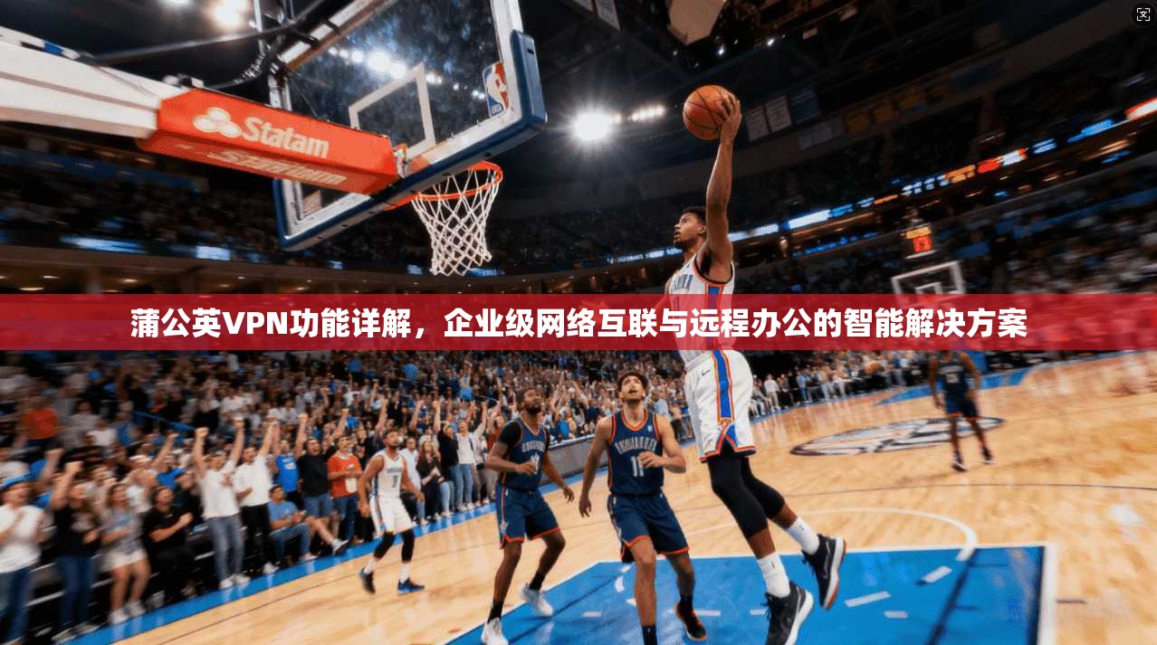 蒲公英VPN功能详解，企业级网络互联与远程办公的智能解决方案
