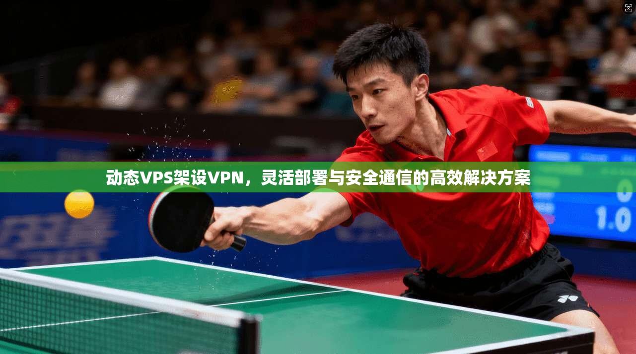 动态VPS架设VPN，灵活部署与安全通信的高效解决方案