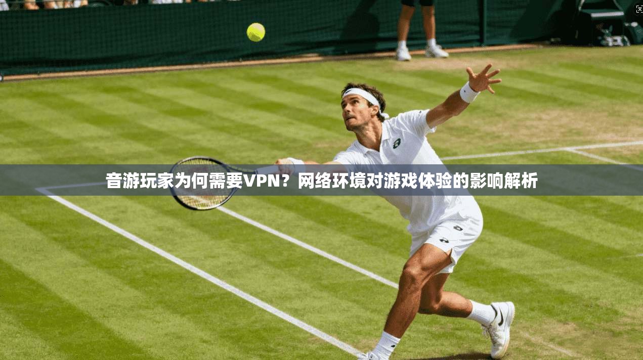 音游玩家为何需要VPN？网络环境对游戏体验的影响解析