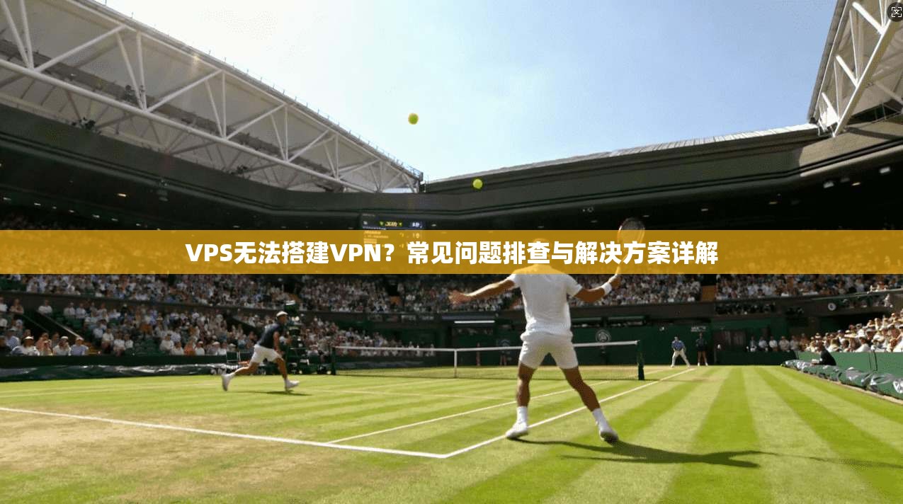 VPS无法搭建VPN？常见问题排查与解决方案详解