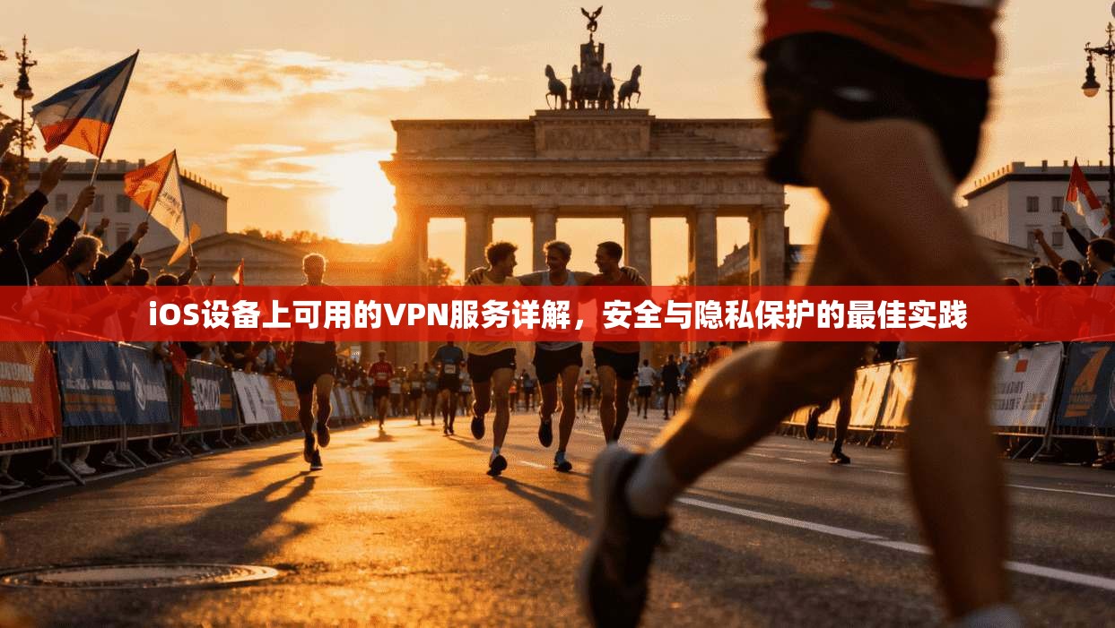 iOS设备上可用的VPN服务详解，安全与隐私保护的最佳实践