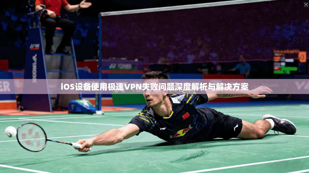 iOS设备使用极速VPN失败问题深度解析与解决方案