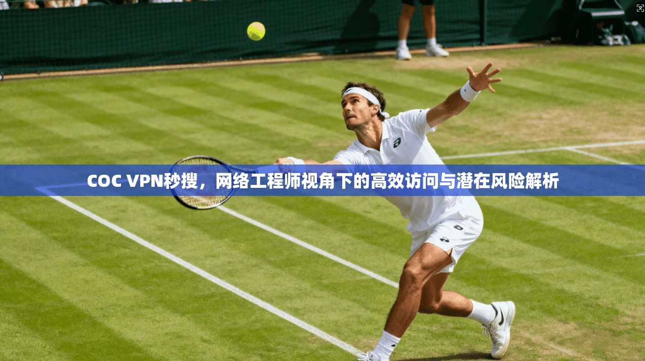 COC VPN秒搜，网络工程师视角下的高效访问与潜在风险解析