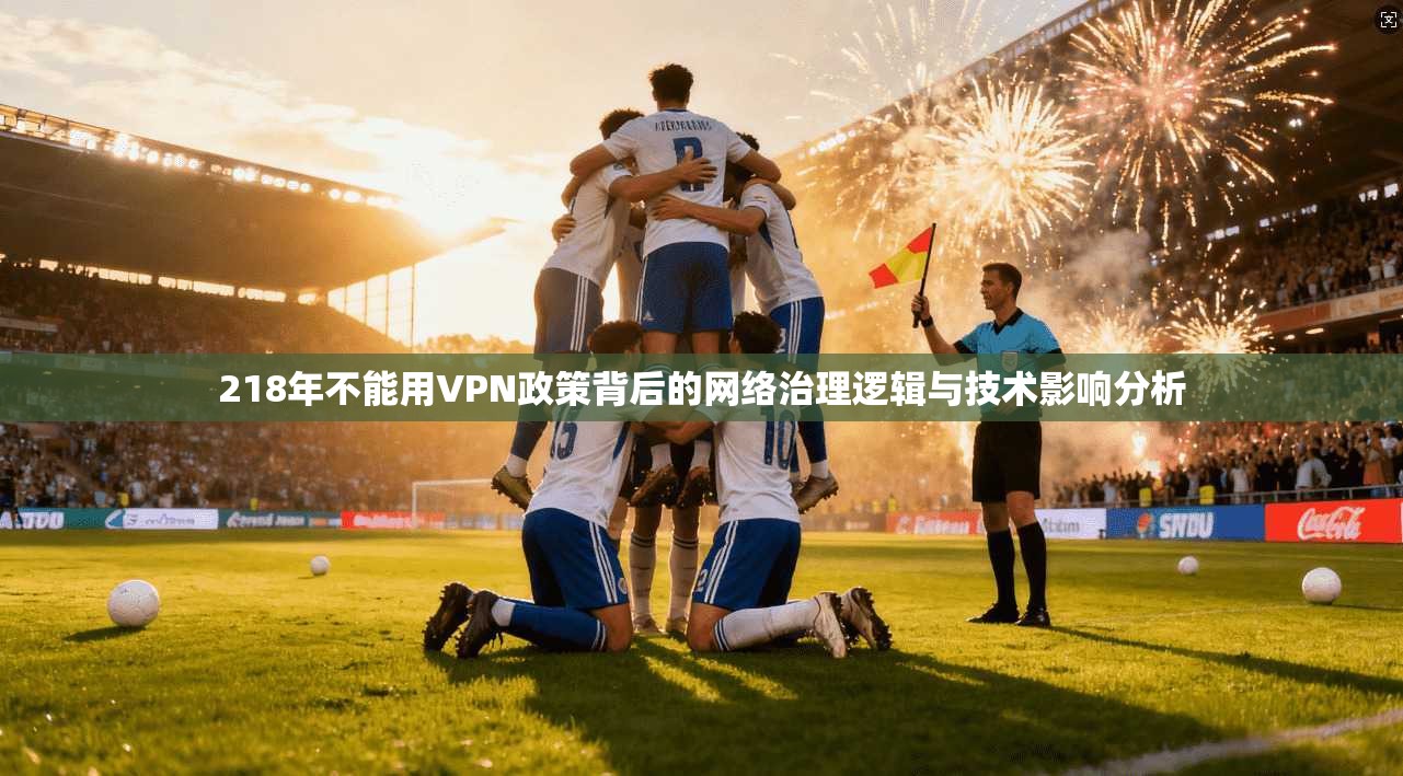 218年不能用VPN政策背后的网络治理逻辑与技术影响分析 218年不能用VPN政策背后的网络治理逻辑与技术影响分析