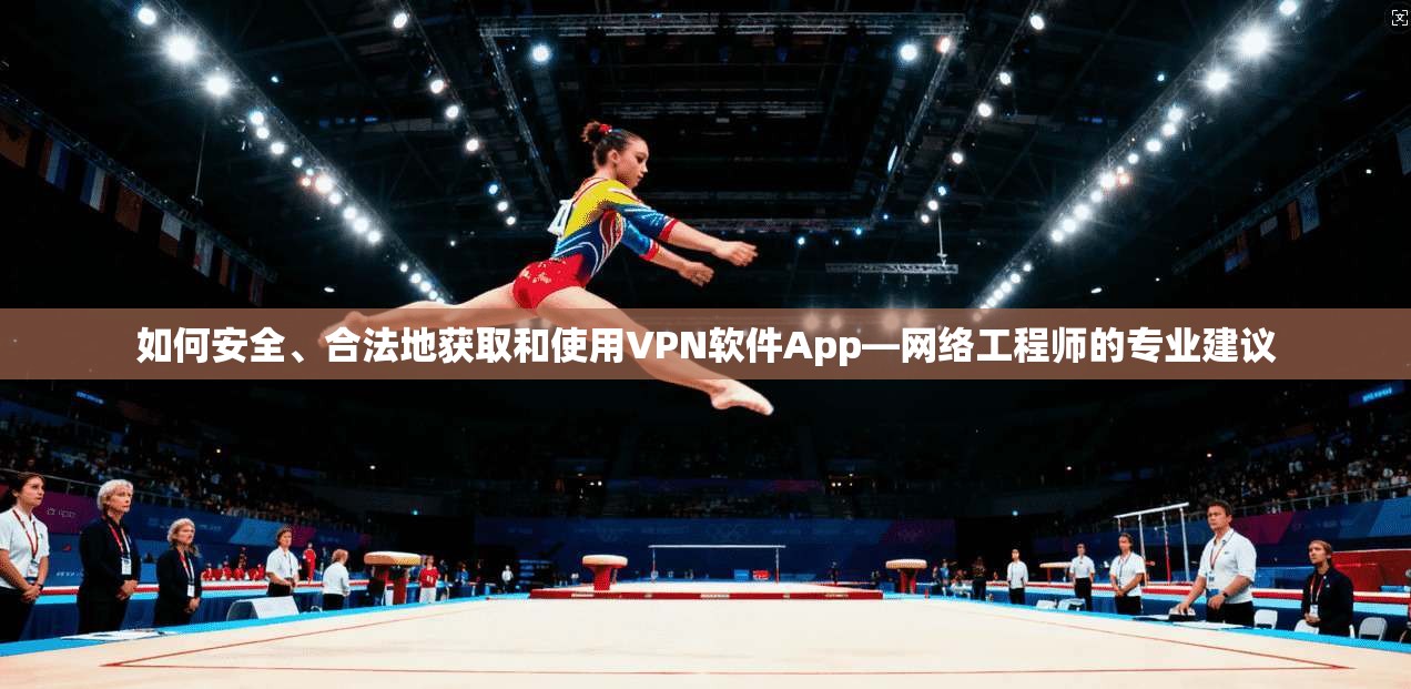 如何安全、合法地获取和使用VPN软件App—网络工程师的专业建议
