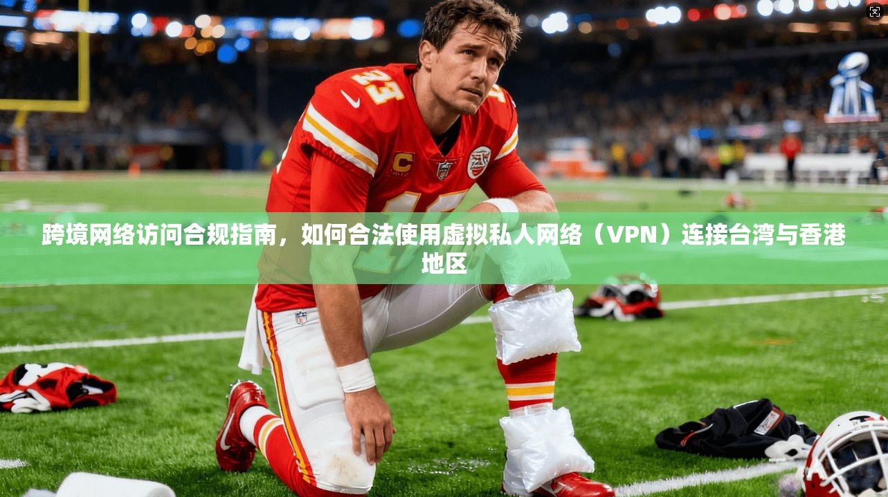 跨境网络访问合规指南，如何合法使用虚拟私人网络（VPN）连接台湾与香港地区