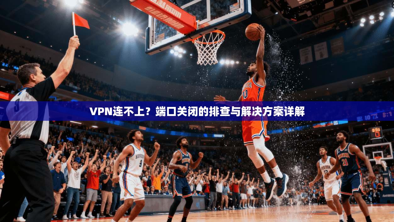 VPN连不上？端口关闭的排查与解决方案详解