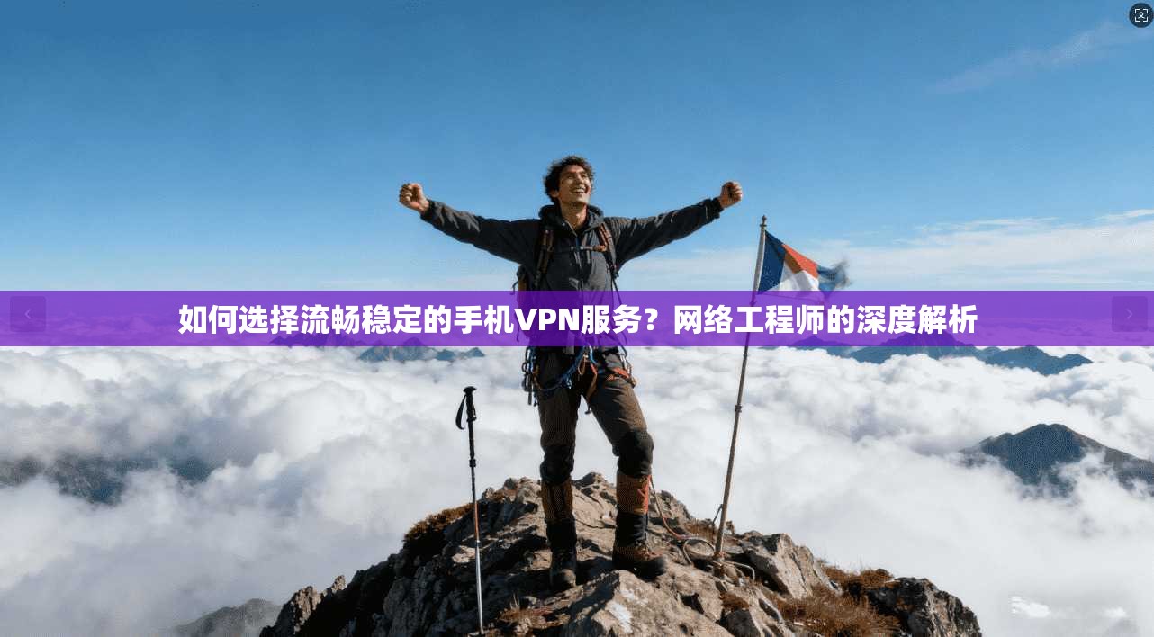 如何选择流畅稳定的手机VPN服务？网络工程师的深度解析