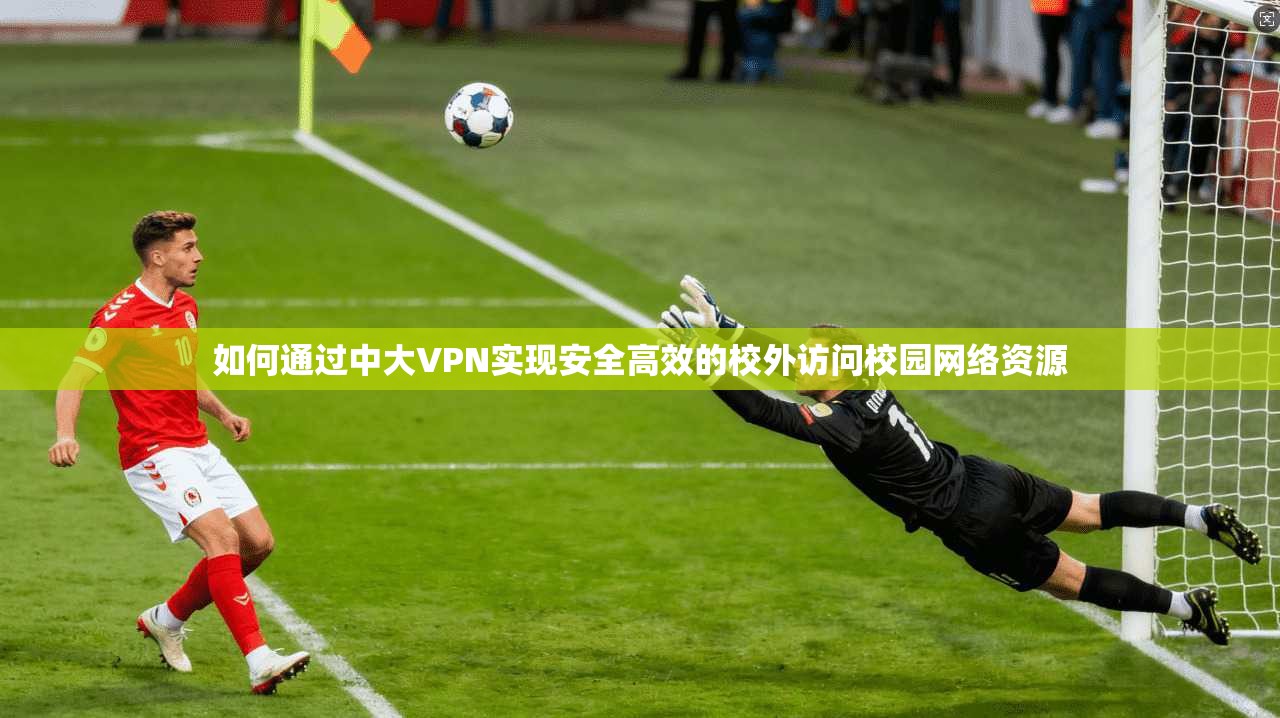 如何通过中大VPN实现安全高效的校外访问校园网络资源