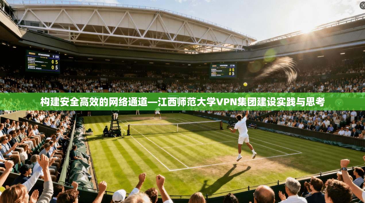 构建安全高效的网络通道—江西师范大学VPN集团建设实践与思考