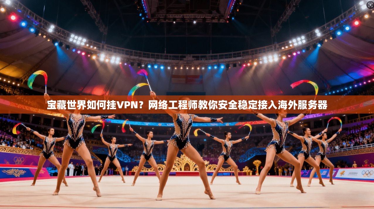 宝藏世界如何挂VPN？网络工程师教你安全稳定接入海外服务器