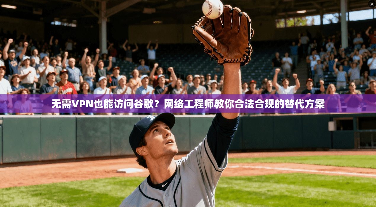 无需VPN也能访问谷歌？网络工程师教你合法合规的替代方案