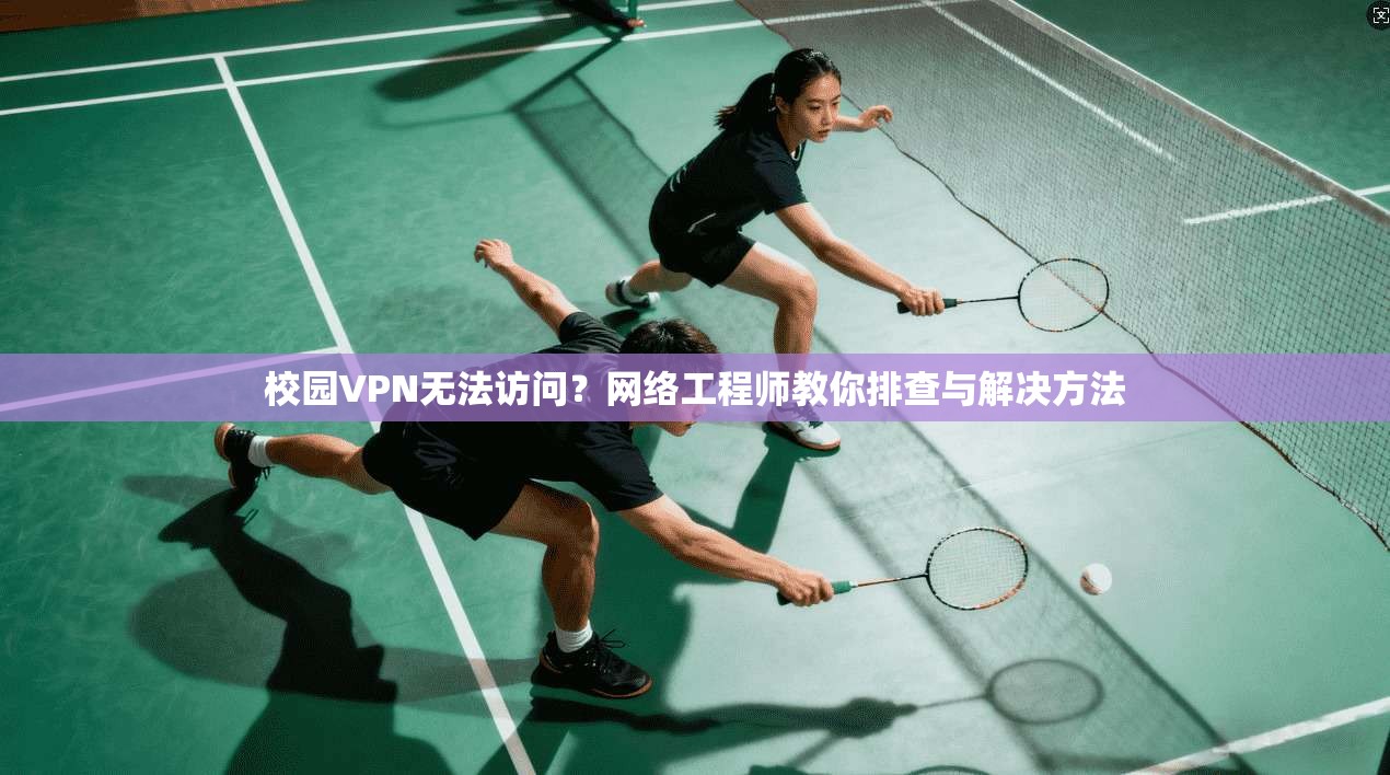 校园VPN无法访问？网络工程师教你排查与解决方法