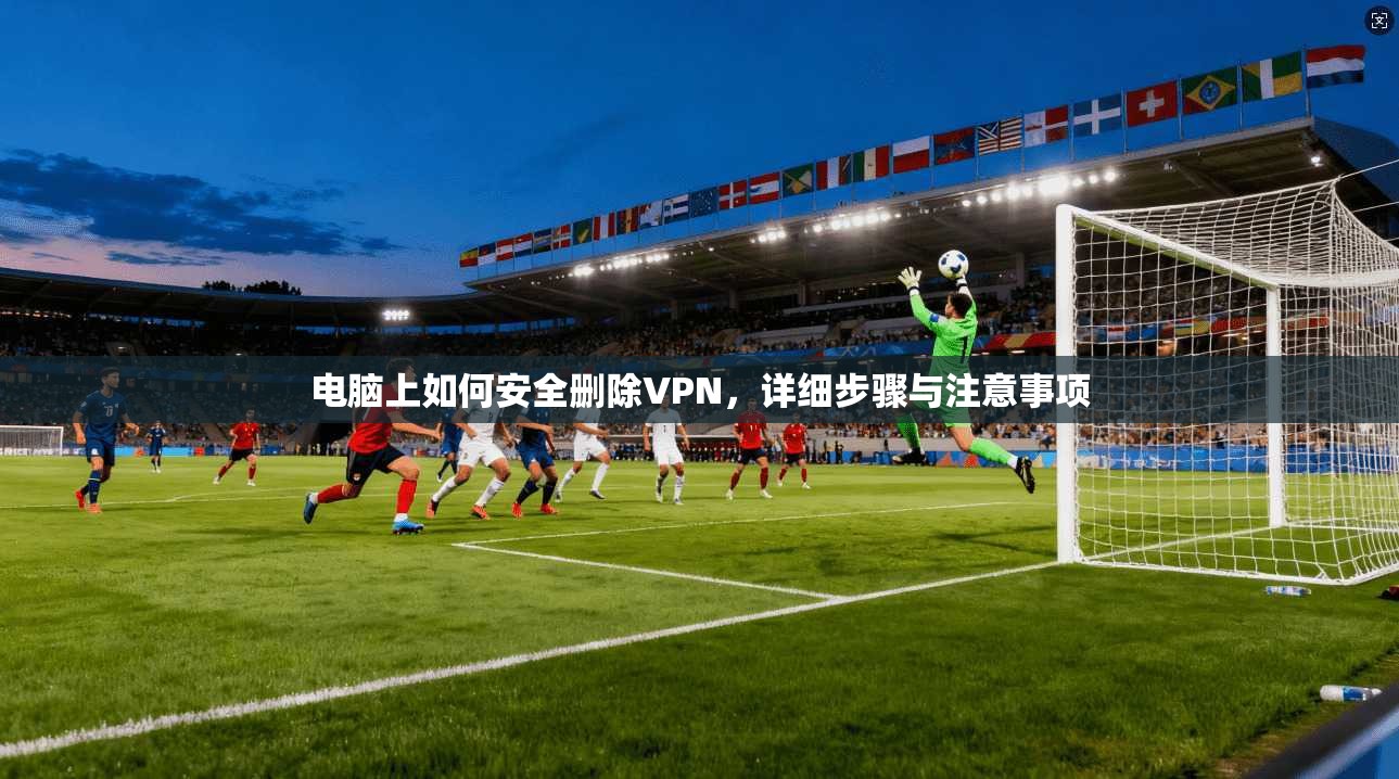 电脑上如何安全删除VPN，详细步骤与注意事项