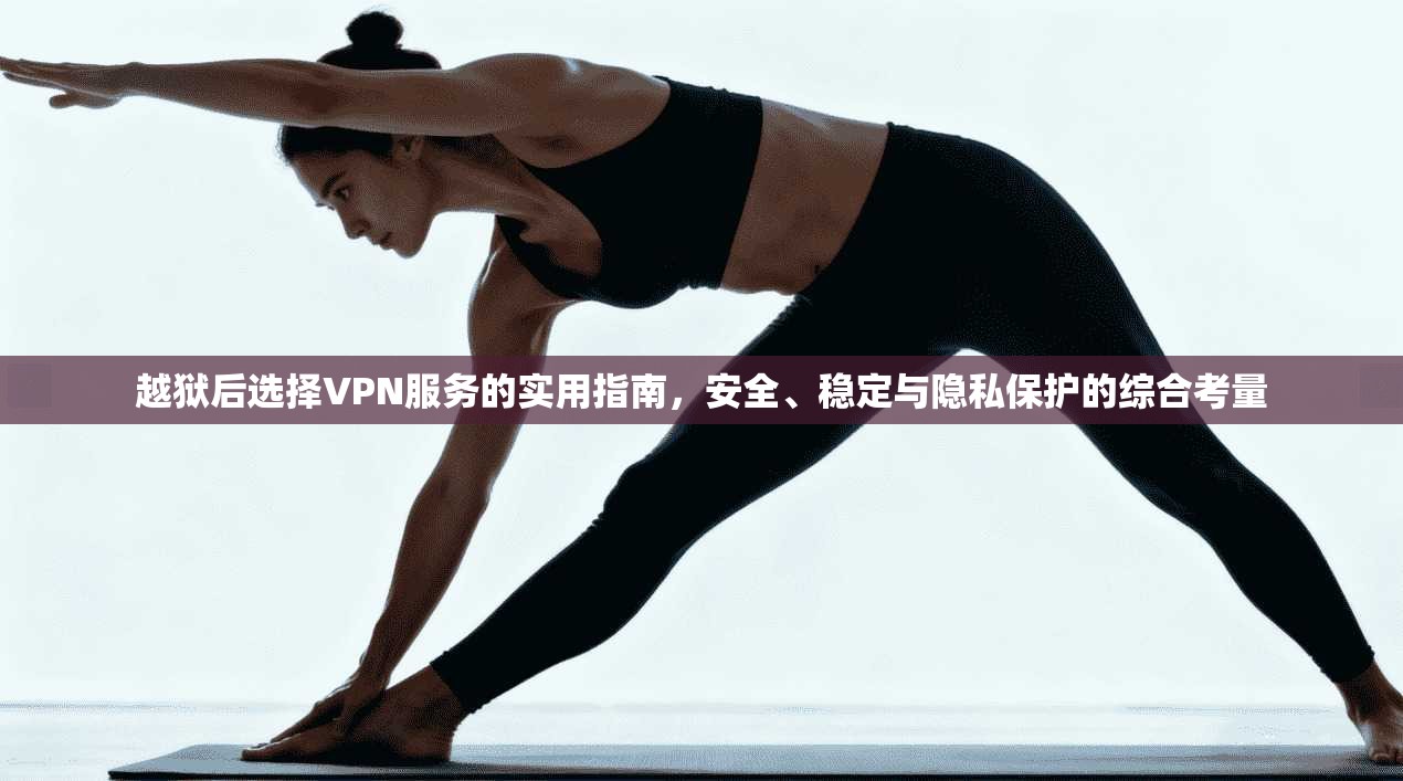 越狱后选择VPN服务的实用指南，安全、稳定与隐私保护的综合考量