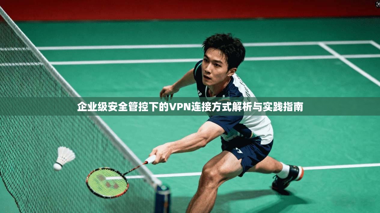 企业级安全管控下的VPN连接方式解析与实践指南