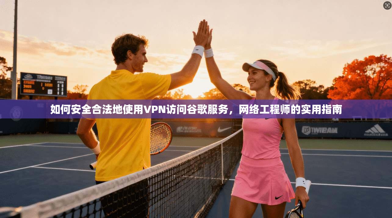如何安全合法地使用VPN访问谷歌服务，网络工程师的实用指南