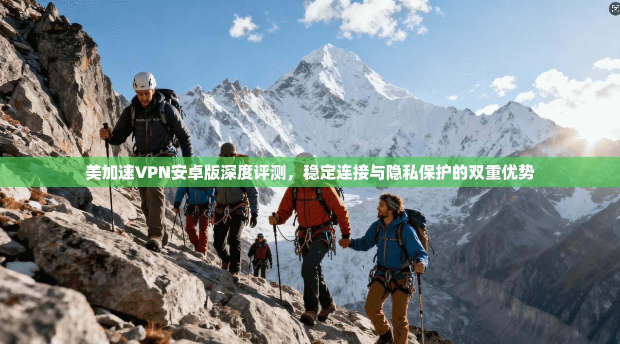 美加速VPN安卓版深度评测,稳定连接与隐私保护的双重优势 美加速VPN安卓版深度评测,稳定连接与隐私保护的双重优势