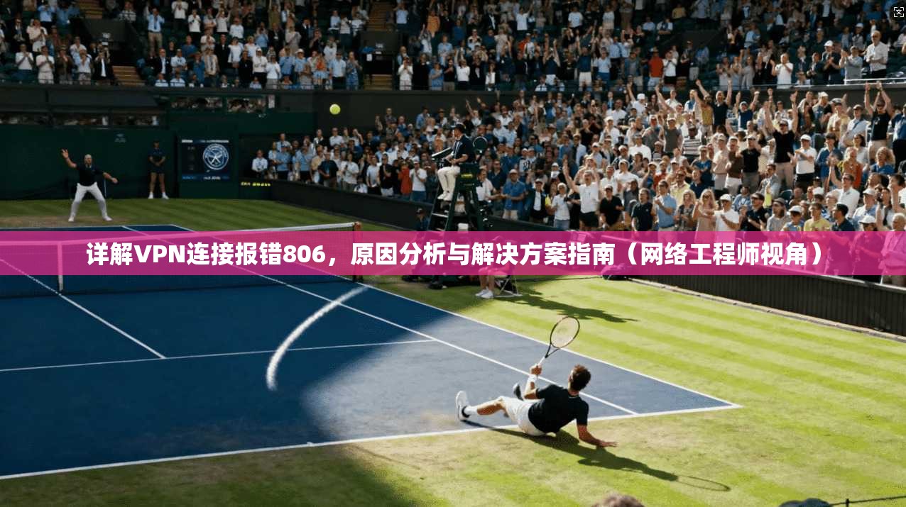 详解VPN连接报错806,原因分析与解决方案指南(网络工程师视角) 详解VPN连接报错806,原因分析与解决方案指南(网络工程师视角)
