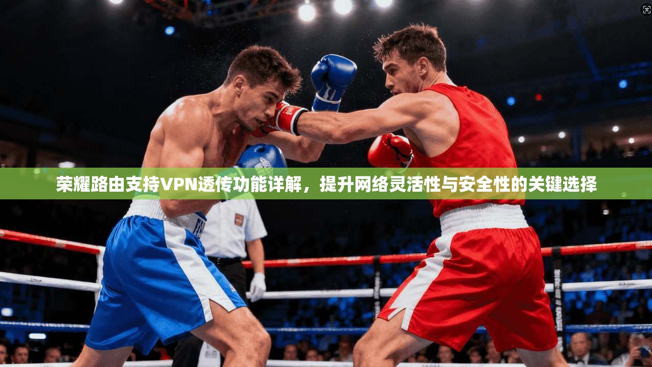 荣耀路由支持VPN透传功能详解,提升网络灵活性与安全性的关键选择 荣耀路由支持VPN透传功能详解,提升网络灵活性与安全性的关键选择
