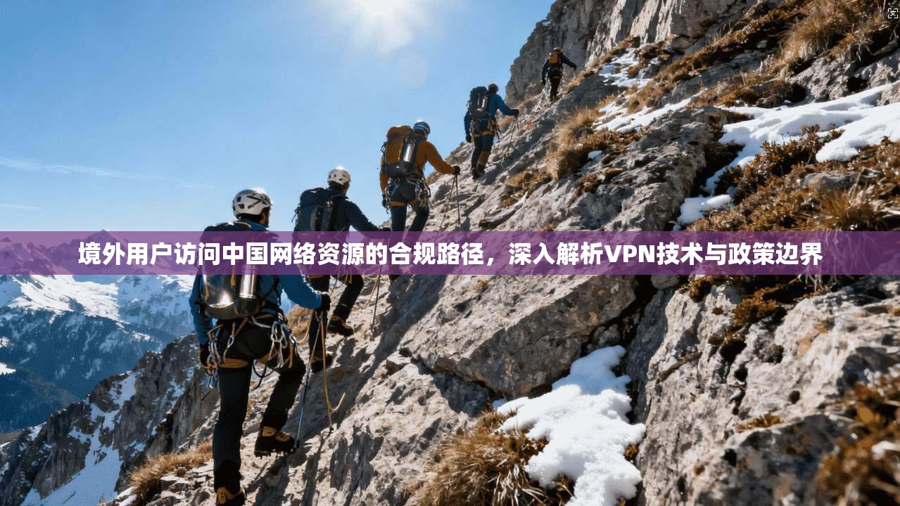 境外用户访问中国网络资源的合规路径,深入解析VPN技术与政策边界 境外用户访问中国网络资源的合规路径,深入解析VPN技术与政策边界