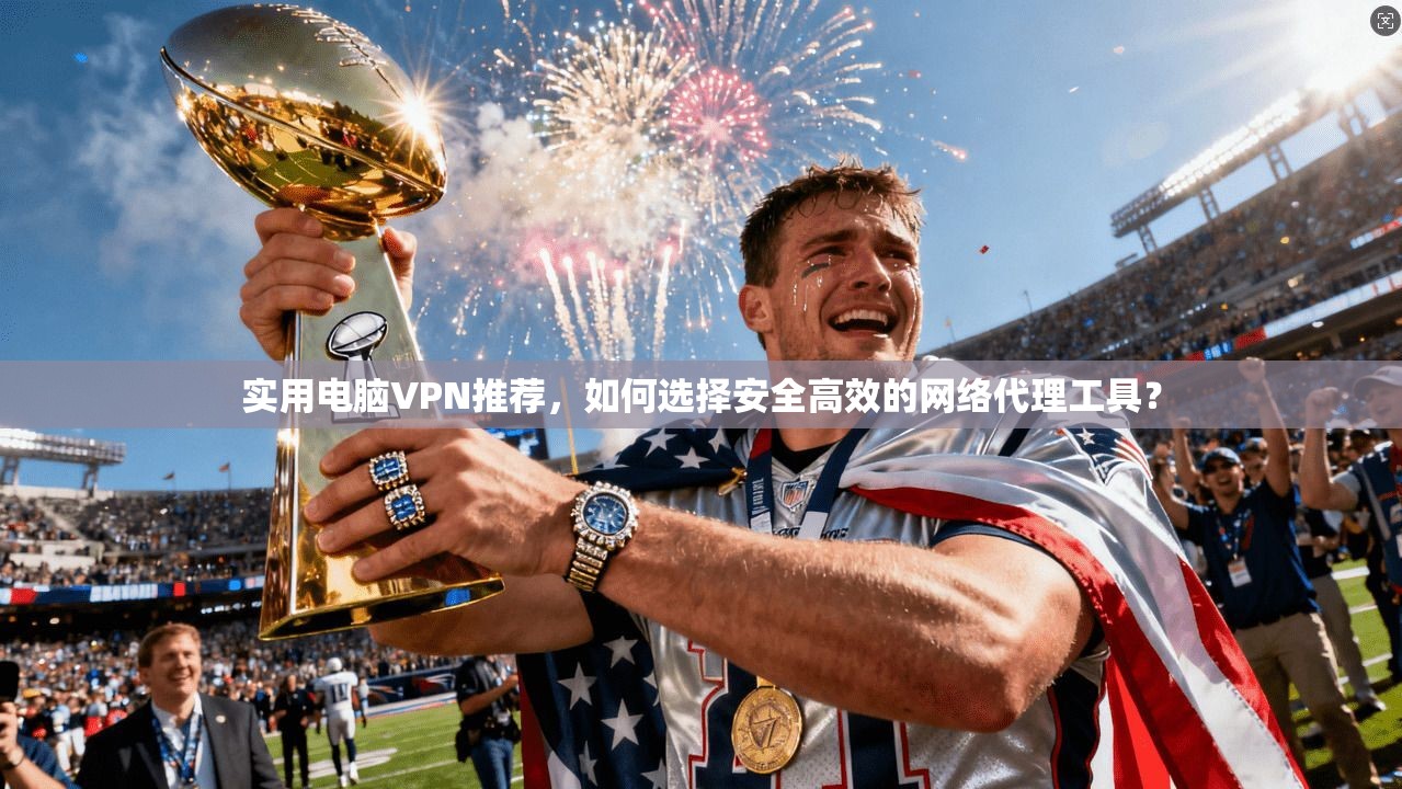 实用电脑VPN推荐,如何选择安全高效的网络代理工具? 实用电脑VPN推荐,如何选择安全高效的网络代理工具?