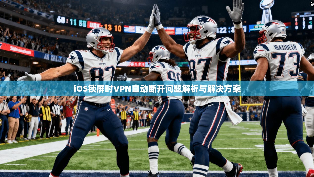 iOS锁屏时VPN自动断开问题解析与解决方案 iOS锁屏时VPN自动断开问题解析与解决方案