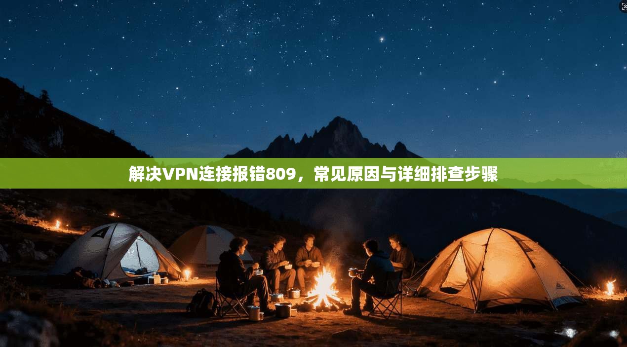 解决VPN连接报错809,常见原因与详细排查步骤 解决VPN连接报错809,常见原因与详细排查步骤