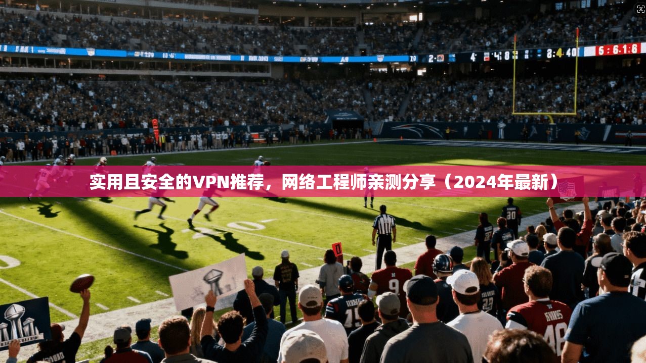 实用且安全的VPN推荐,网络工程师亲测分享(2024年最新) 实用且安全的VPN推荐,网络工程师亲测分享(2024年最新)