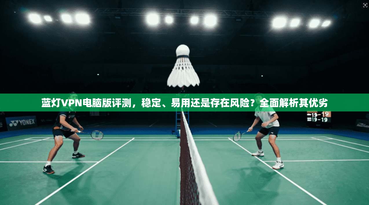 蓝灯VPN电脑版评测,稳定、易用还是存在风险?全面解析其优劣 蓝灯VPN电脑版评测,稳定、易用还是存在风险?全面解析其优劣