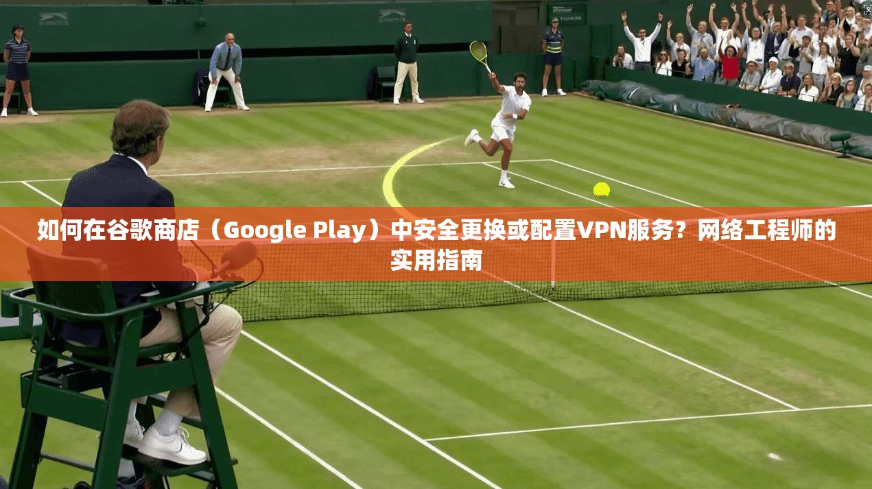 如何在谷歌商店(Google Play)中安全更换或配置VPN服务?网络工程师的实用指南 如何在谷歌商店(Google Play)中安全更换或配置VPN服务?网络工程师的实用指南