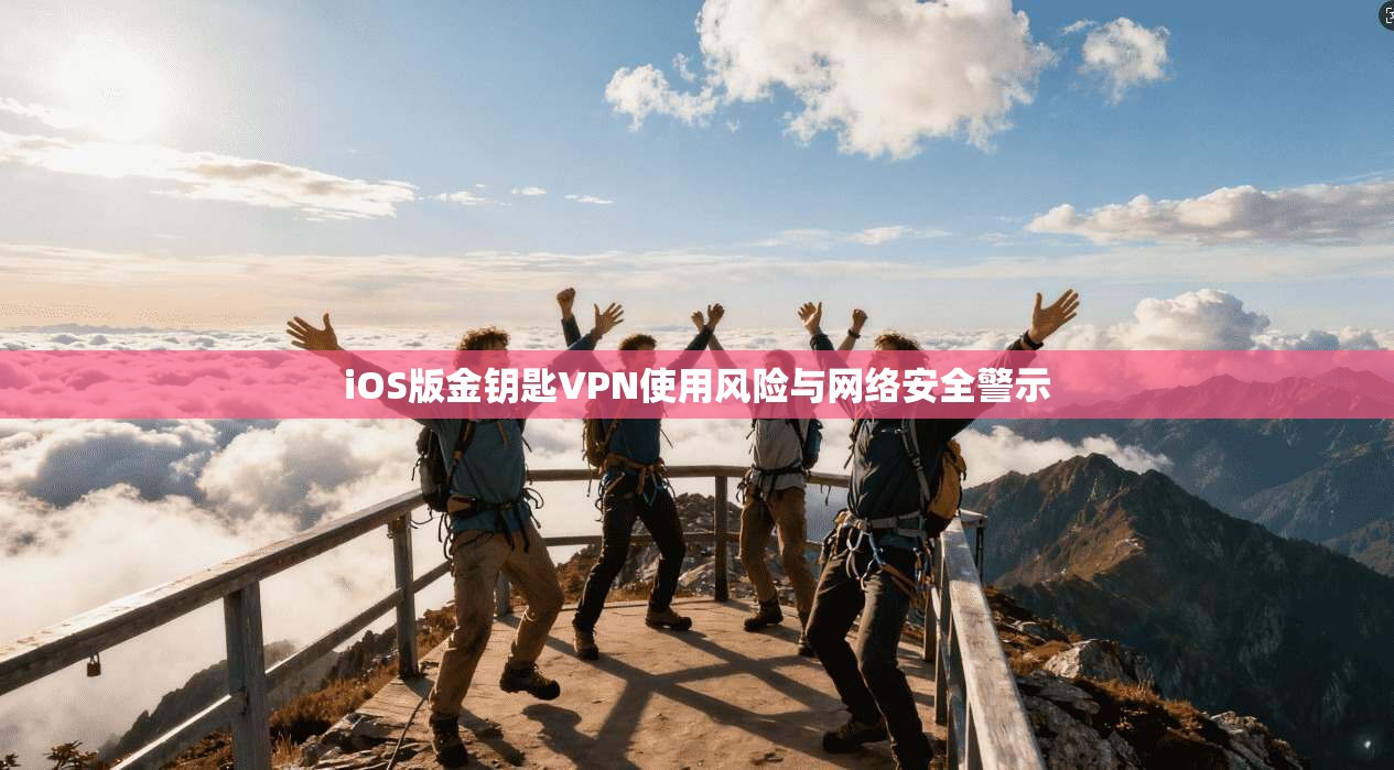 iOS版金钥匙VPN使用风险与网络安全警示 iOS版金钥匙VPN使用风险与网络安全警示