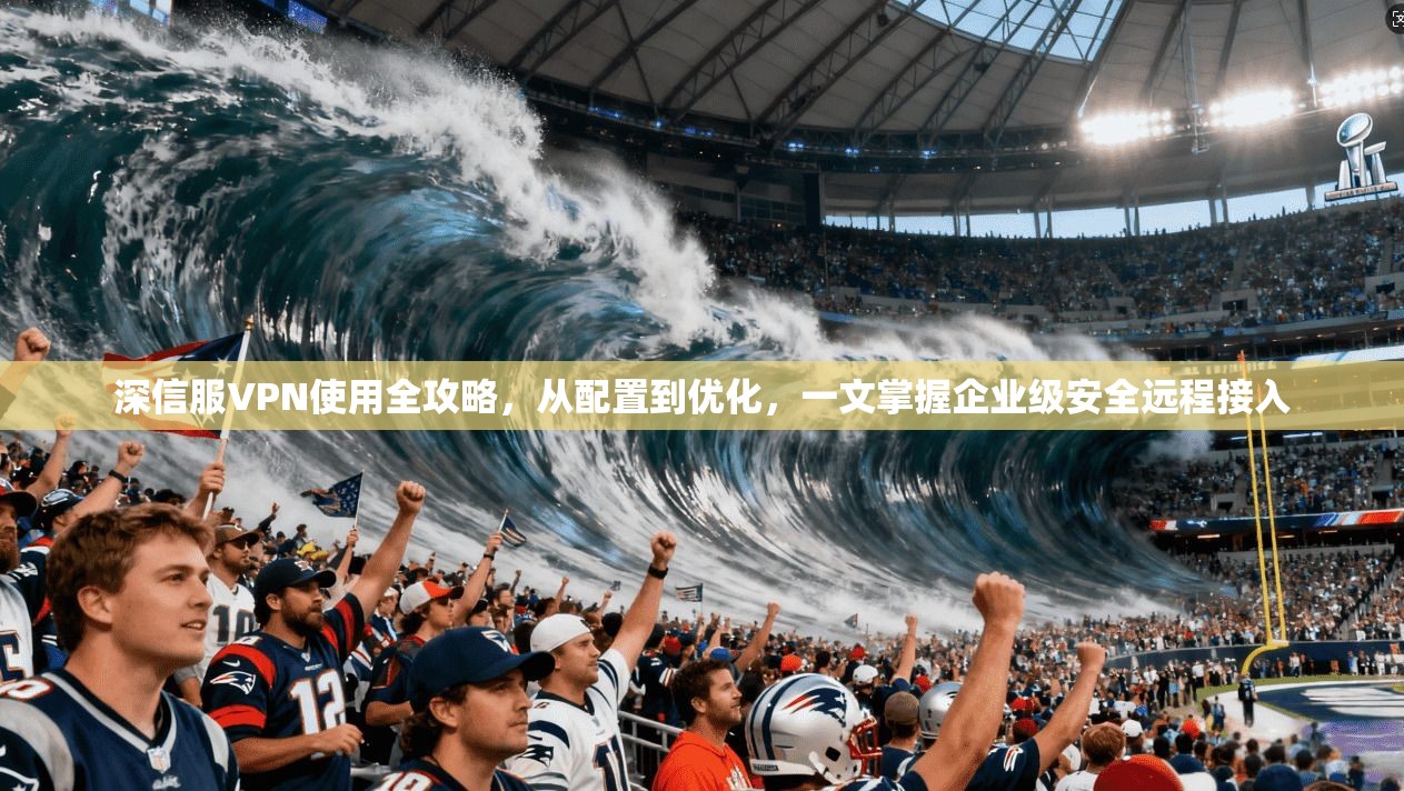 深信服VPN使用全攻略,从配置到优化,一文掌握企业级安全远程接入 深信服VPN使用全攻略,从配置到优化,一文掌握企业级安全远程接入