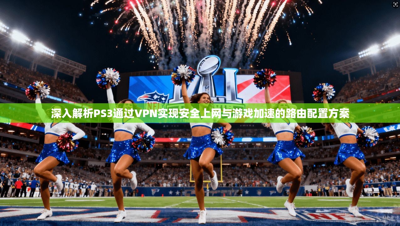 深入解析PS3通过VPN实现安全上网与游戏加速的路由配置方案
