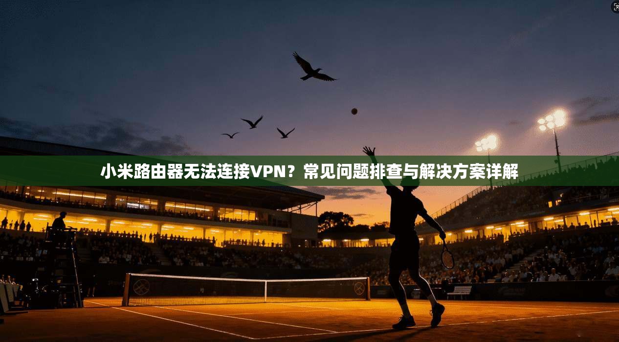 小米路由器无法连接VPN?常见问题排查与解决方案详解 小米路由器无法连接VPN?常见问题排查与解决方案详解