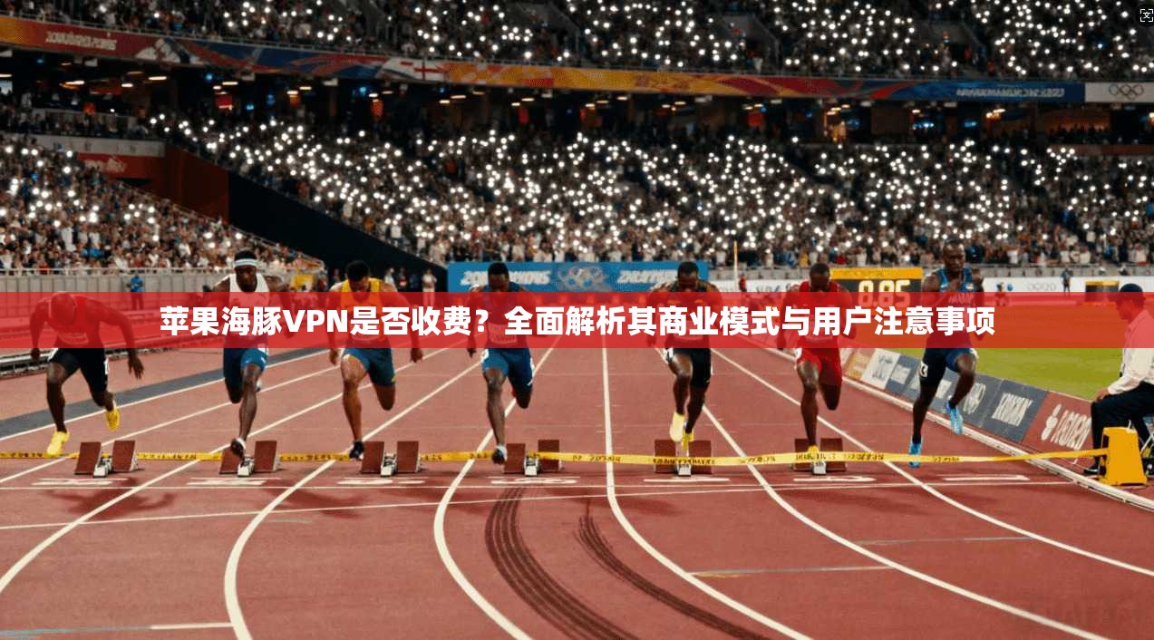 苹果海豚VPN是否收费？全面解析其商业模式与用户注意事项