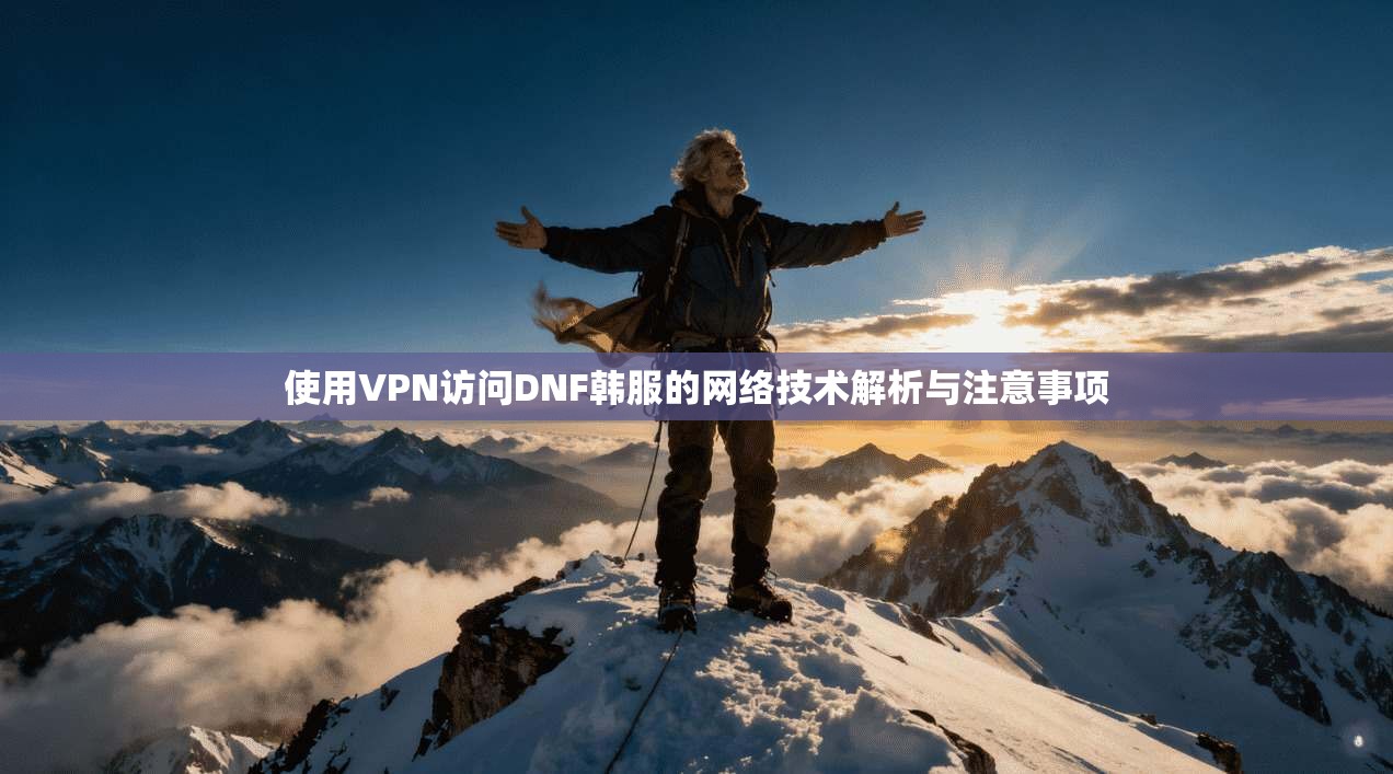 使用VPN访问DNF韩服的网络技术解析与注意事项 使用VPN访问DNF韩服的网络技术解析与注意事项