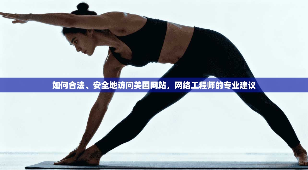 如何合法、安全地访问美国网站,网络工程师的专业建议 如何合法、安全地访问美国网站,网络工程师的专业建议