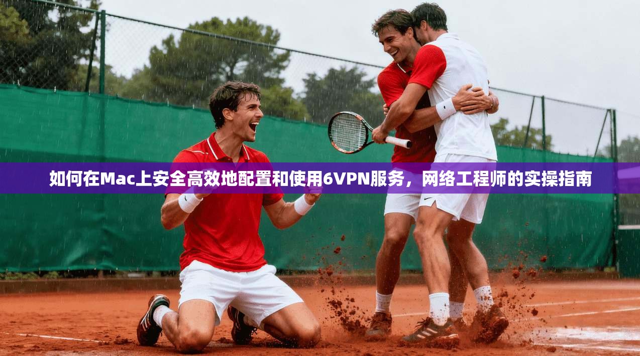 如何在Mac上安全高效地配置和使用6VPN服务,网络工程师的实操指南 如何在Mac上安全高效地配置和使用6VPN服务,网络工程师的实操指南