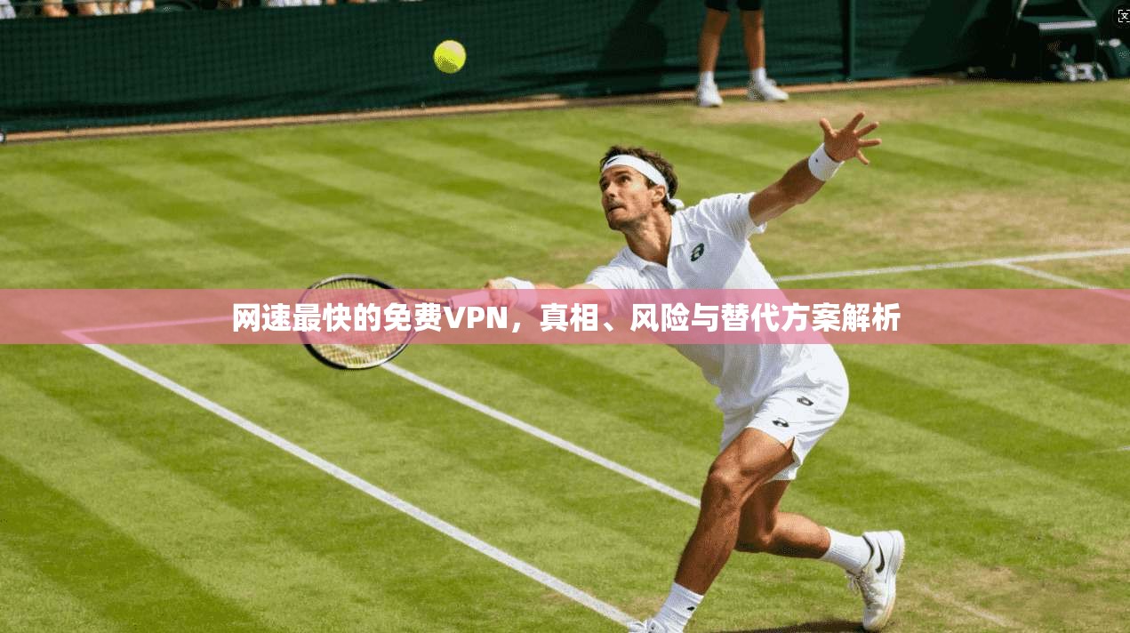 网速最快的免费VPN,真相、风险与替代方案解析 网速最快的免费VPN,真相、风险与替代方案解析