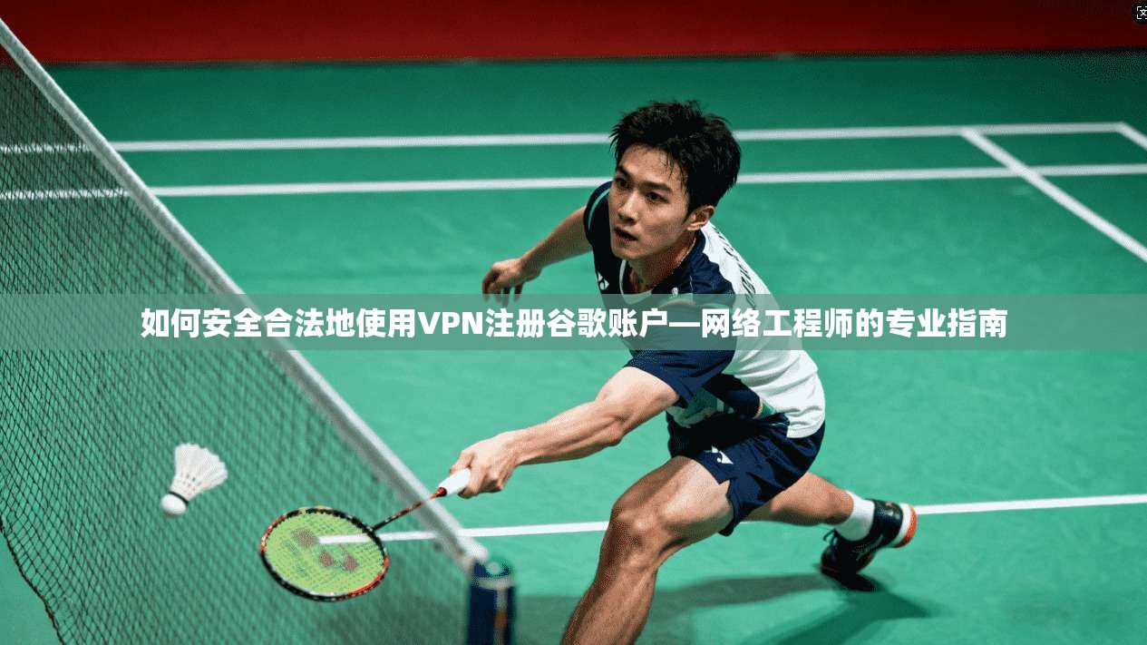 如何安全合法地使用VPN注册谷歌账户—网络工程师的专业指南